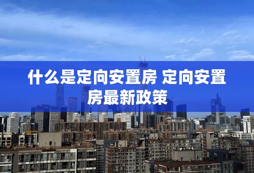 什么是定向安置房 定向安置房最新政策