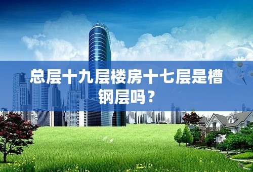 总层十九层楼房十七层是槽钢层吗？