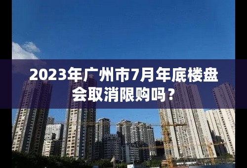 2023年广州市7月年底楼盘会取消限购吗？