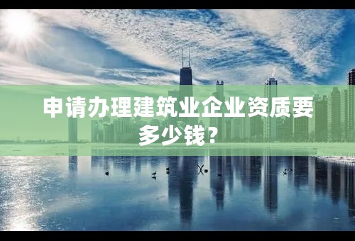 申请办理建筑业企业资质要多少钱？