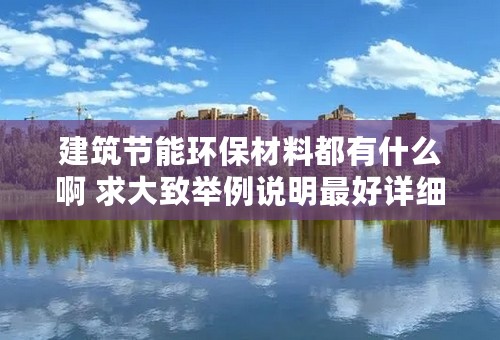 建筑节能环保材料都有什么啊 求大致举例说明最好详细点啊