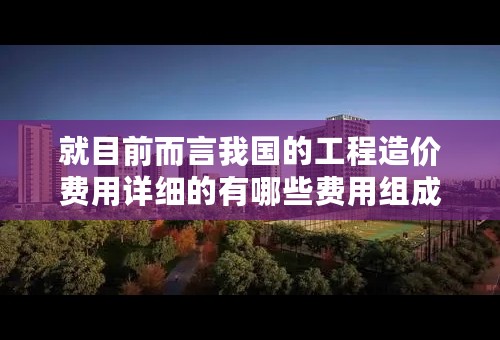 就目前而言我国的工程造价费用详细的有哪些费用组成？