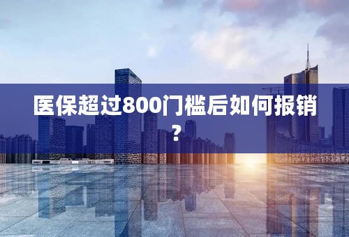 医保超过800门槛后如何报销？