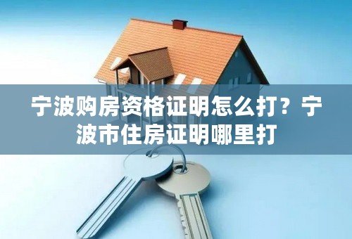 宁波购房资格证明怎么打？宁波市住房证明哪里打