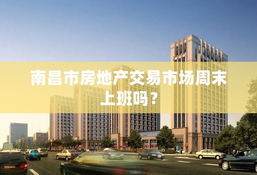 南昌市房地产交易市场周末上班吗？