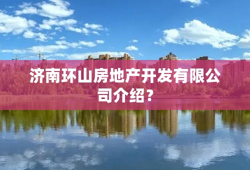 济南环山房地产开发有限公司介绍？