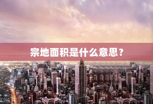 宗地面积是什么意思？