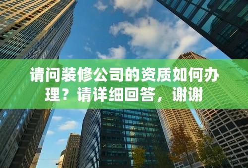 请问装修公司的资质如何办理？请详细回答，谢谢