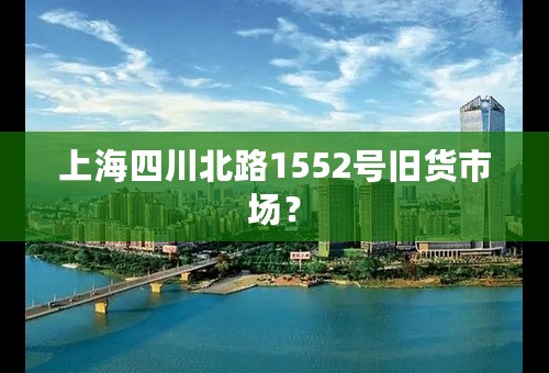 上海四川北路1552号旧货市场？