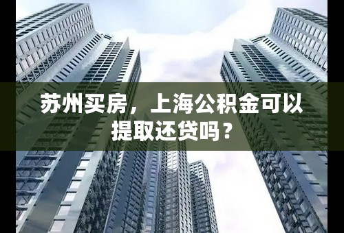 苏州买房，上海公积金可以提取还贷吗？