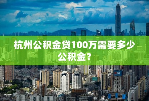 杭州公积金贷100万需要多少公积金？