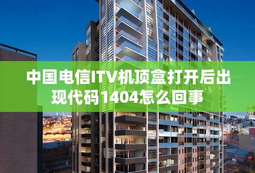 中国电信ITV机顶盒打开后出现代码1404怎么回事