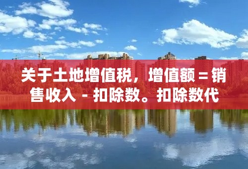 关于土地增值税，增值额＝销售收入－扣除数。扣除数代表的是什么？请求大家帮忙