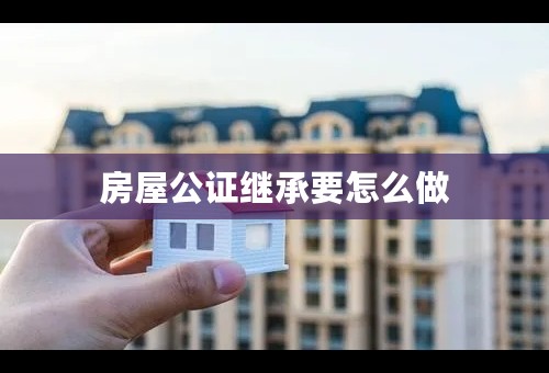 房屋公证继承要怎么做