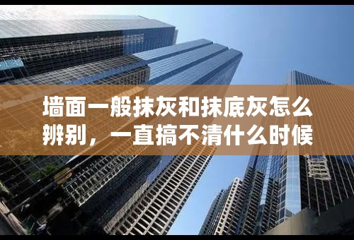 墙面一般抹灰和抹底灰怎么辨别，一直搞不清什么时候用一般抹灰，什么时候用抹底灰