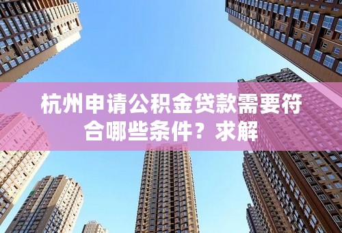 杭州申请公积金贷款需要符合哪些条件？求解