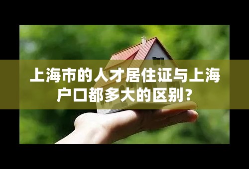 上海市的人才居住证与上海户口都多大的区别？