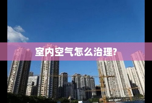 室内空气怎么治理?