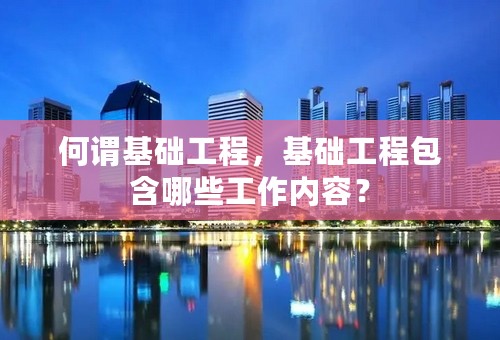 何谓基础工程，基础工程包含哪些工作内容？