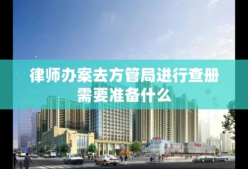 律师办案去方管局进行查册需要准备什么