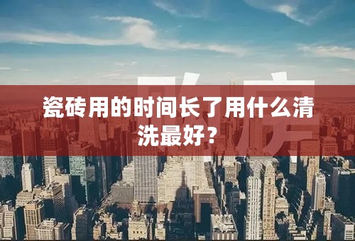 瓷砖用的时间长了用什么清洗最好？