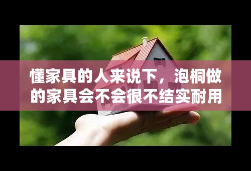 懂家具的人来说下，泡桐做的家具会不会很不结实耐用啊？最好是有经验的，不要纯复制粘贴