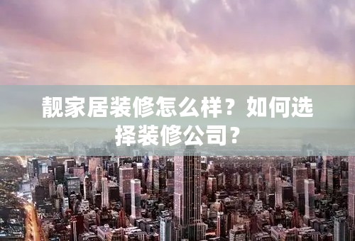 靓家居装修怎么样？如何选择装修公司？