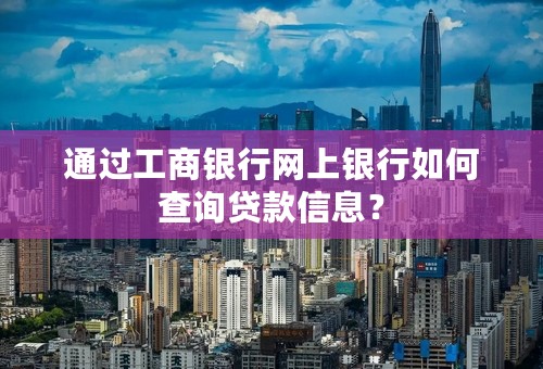 通过工商银行网上银行如何查询贷款信息？