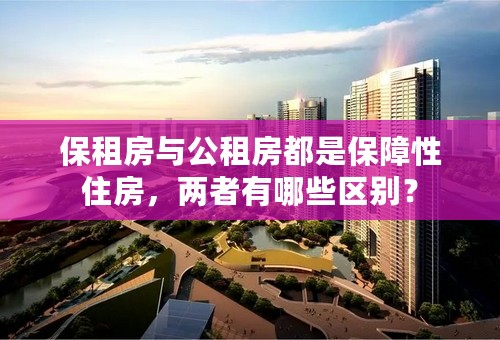 保租房与公租房都是保障性住房，两者有哪些区别？