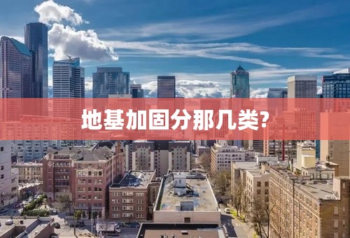 地基加固分那几类?