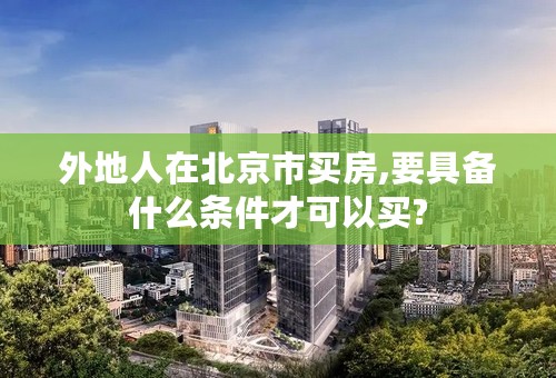 外地人在北京市买房,要具备什么条件才可以买?