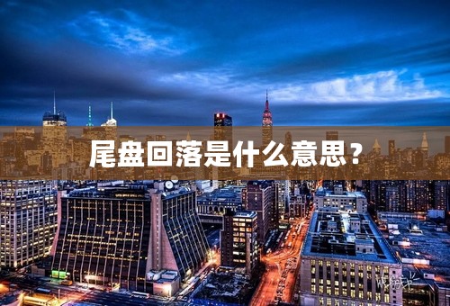 尾盘回落是什么意思？