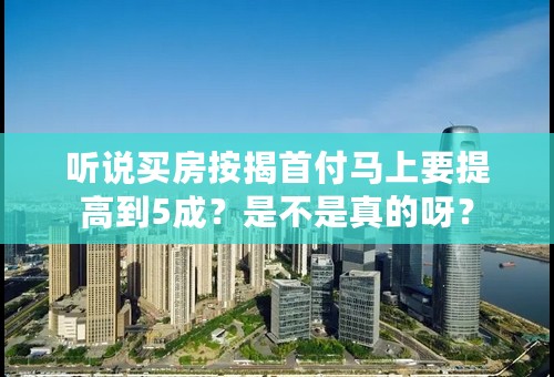 听说买房按揭首付马上要提高到5成？是不是真的呀？