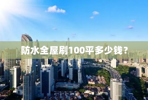 防水全屋刷100平多少钱？