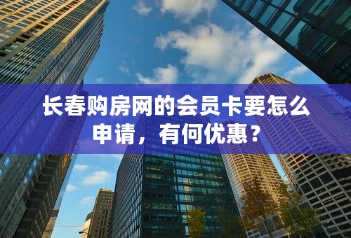 长春购房网的会员卡要怎么申请，有何优惠？