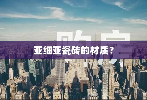 亚细亚瓷砖的材质？