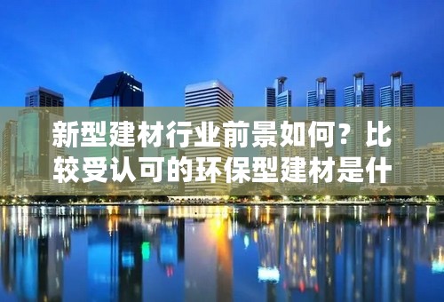 新型建材行业前景如何？比较受认可的环保型建材是什么呢？