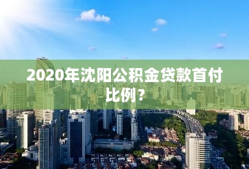 2020年沈阳公积金贷款首付比例？