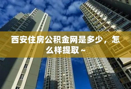 西安住房公积金网是多少，怎么样提取～