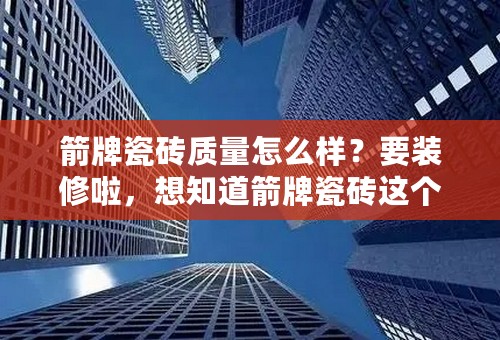 箭牌瓷砖质量怎么样？要装修啦，想知道箭牌瓷砖这个品牌怎么样？质量好不好？麻烦来人说说，急急急！