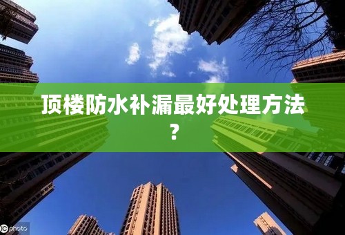 顶楼防水补漏最好处理方法？