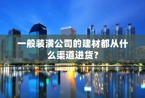 一般装潢公司的建材都从什么渠道进货？