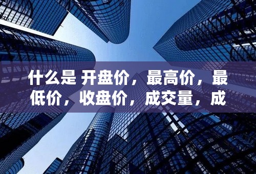 什么是 开盘价，最高价，最低价，收盘价，成交量，成交额？