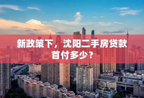 新政策下，沈阳二手房贷款首付多少？