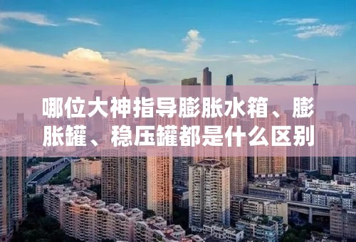 哪位大神指导膨胀水箱、膨胀罐、稳压罐都是什么区别，是不是都可以用来补水、排气？谢谢？