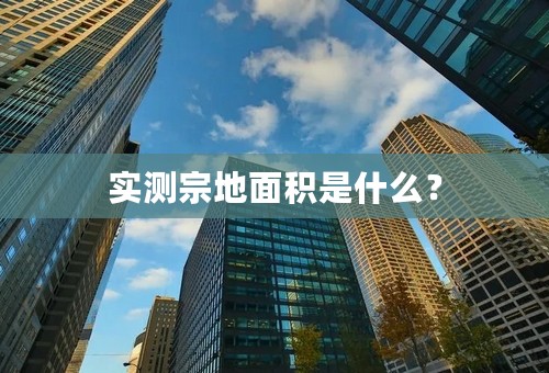 实测宗地面积是什么？