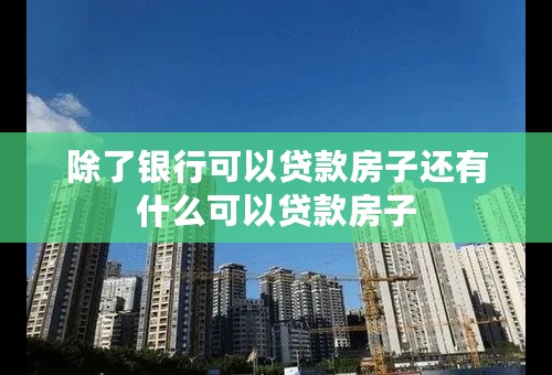 除了银行可以贷款房子还有什么可以贷款房子