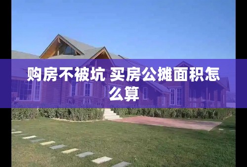 购房不被坑 买房公摊面积怎么算