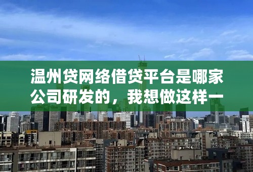 温州贷网络借贷平台是哪家公司研发的，我想做这样一个平台怎么做！