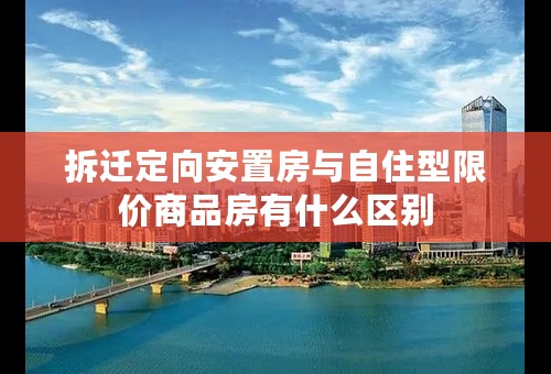 拆迁定向安置房与自住型限价商品房有什么区别